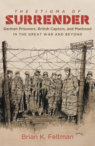 The stigma of surrender : German prisoners, British captors, and manhood in the Great War and beyond